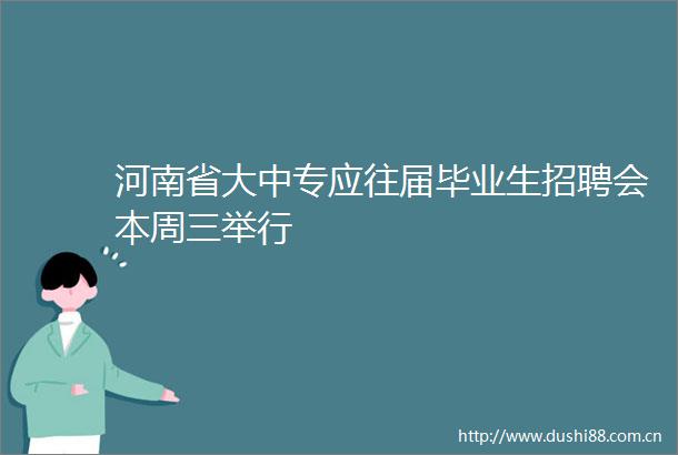 河南省大中专应往届毕业生招聘会本周三举行