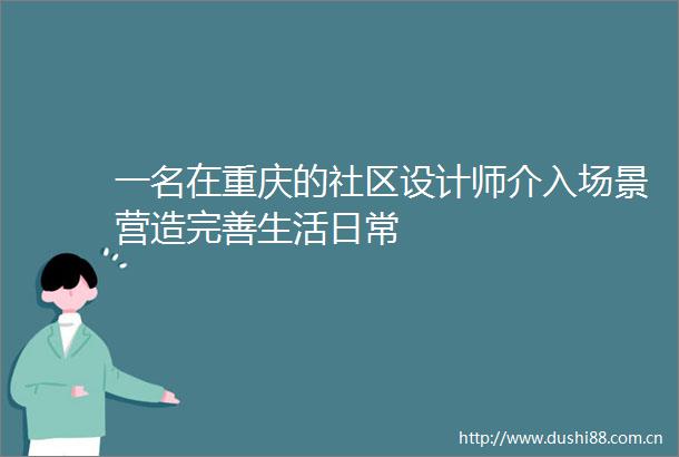 一名在重庆的社区设计师介入场景营造完善生活日常