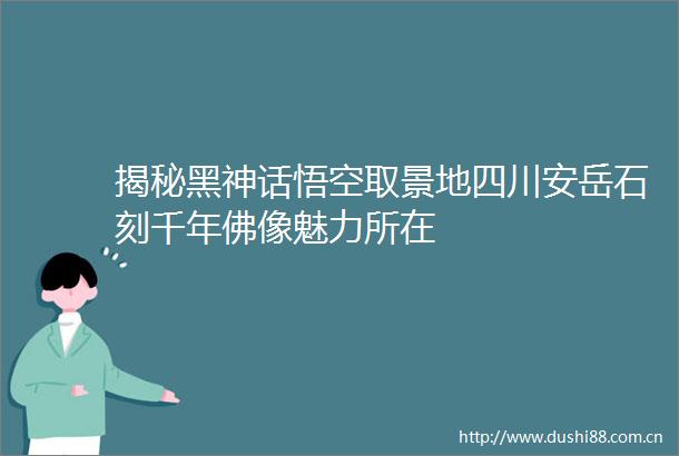 揭秘黑神话悟空取景地四川安岳石刻千年佛像魅力所在