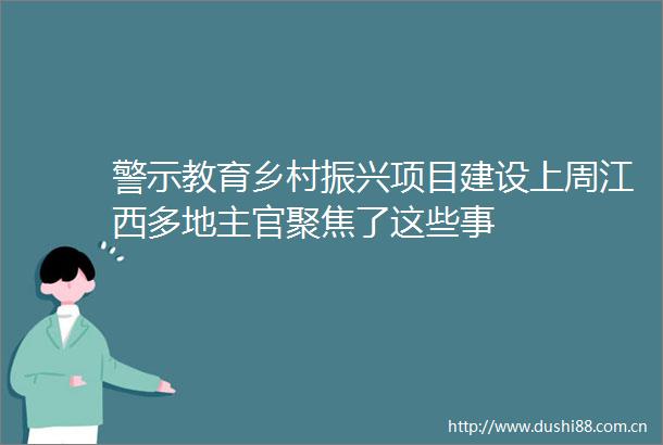 警示教育乡村振兴项目建设上周江西多地主官聚焦了这些事