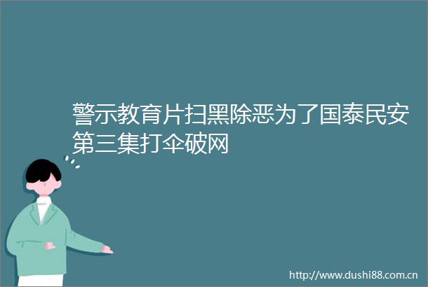 警示教育片扫黑除恶为了国泰民安第三集打伞破网