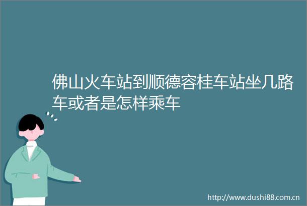 佛山火车站到顺德容桂车站坐几路车或者是怎样乘车