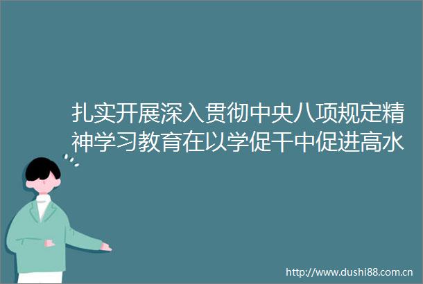 扎实开展深入贯彻中央八项规定精神学习教育在以学促干中促进高水平安全