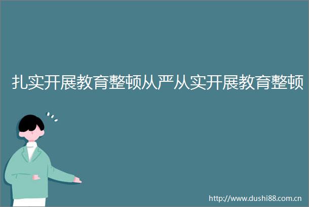 扎实开展教育整顿从严从实开展教育整顿