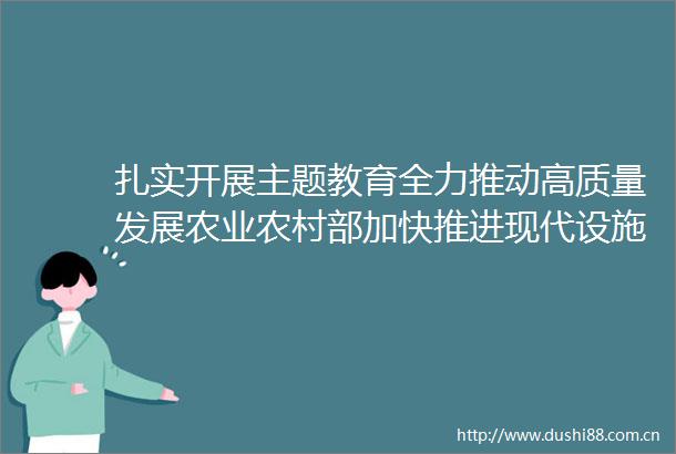 扎实开展主题教育全力推动高质量发展农业农村部加快推进现代设施农业建设和深远海养殖发展