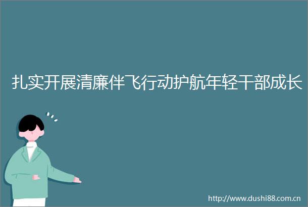 扎实开展清廉伴飞行动护航年轻成长