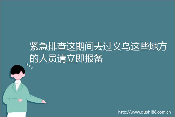 紧急排查这期间去过义乌这些地方的人员请立即报备