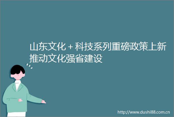 山东文化＋科技系列重磅政策上新推动文化强省建设
