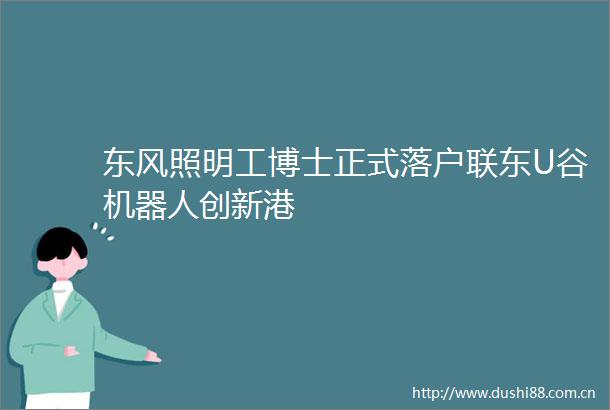 东风照明工博士正式落户联东U谷机器人创新港