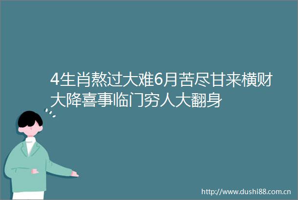 4生肖熬过大难6月苦尽甘来横财大降喜事临门穷人大翻身