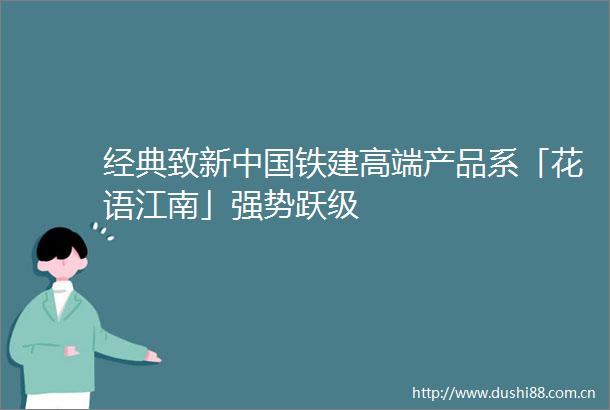 经典致新铁建高端产品系「花语江南」强势跃级