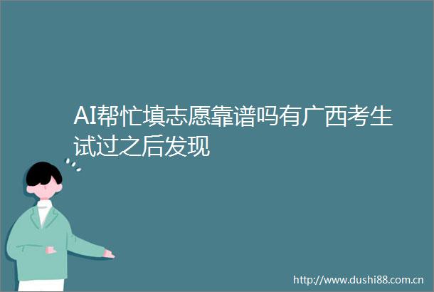 AI帮忙填志愿靠谱吗有广西考生试过之后发现