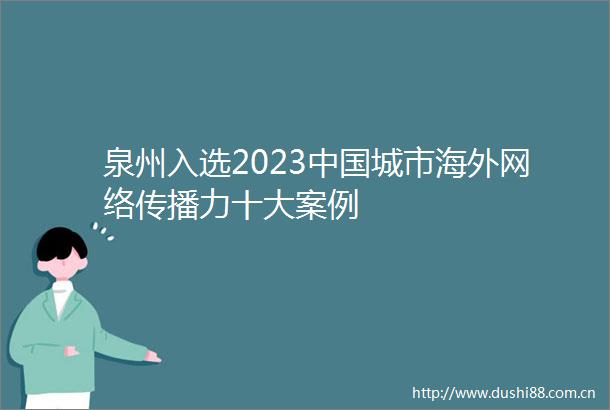 泉州入选2023城市海外网络传播力十大案例