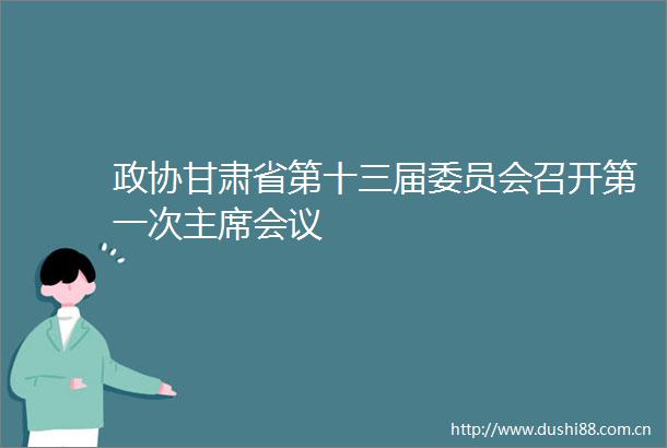政协甘肃省第十三届委员会召开第一次会议