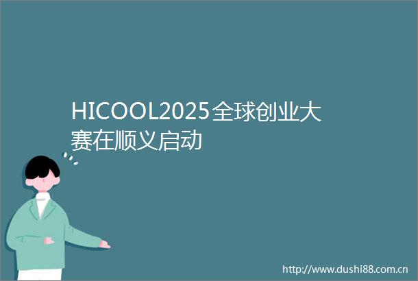 HICOOL2025全球创业大赛在顺义启动