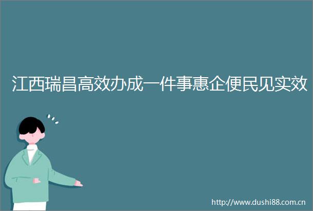 江西瑞昌高效办成一件事惠企便民见实效