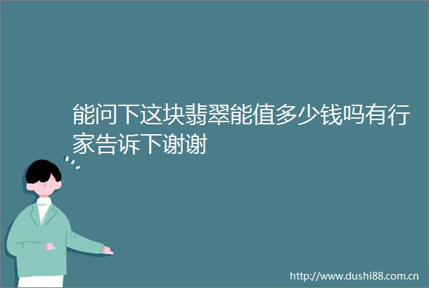 能问下这块翡翠能值多少钱吗有行家告诉下谢谢