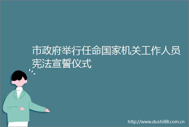 市举行任命机关工作人员宣誓仪式