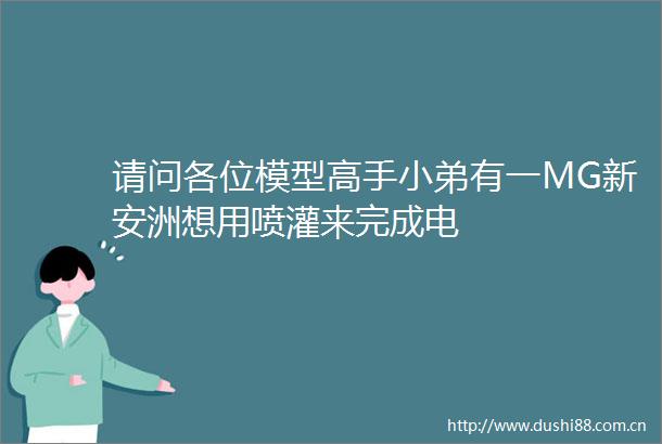请问各位模型高手小弟有一MG新安洲想用喷灌来完成电