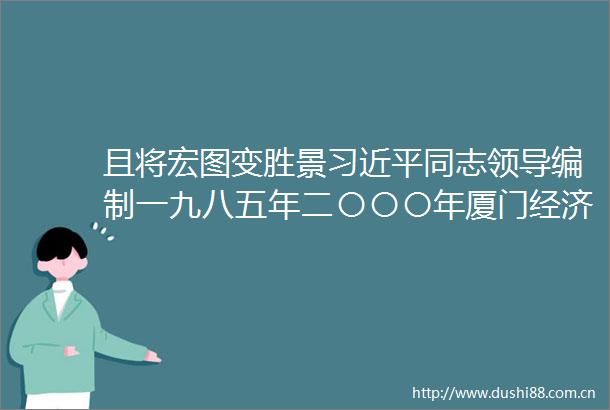 且将宏图变胜景同志编制一九八五年二〇〇〇年厦门经济社会发展战略的启示经验