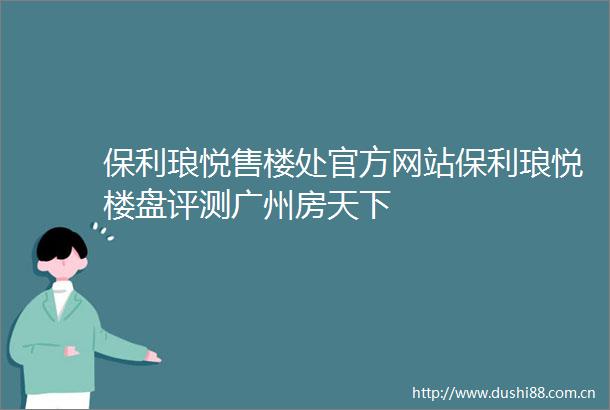 保利琅悦售楼处官方网站保利琅悦楼盘评测广州房天下