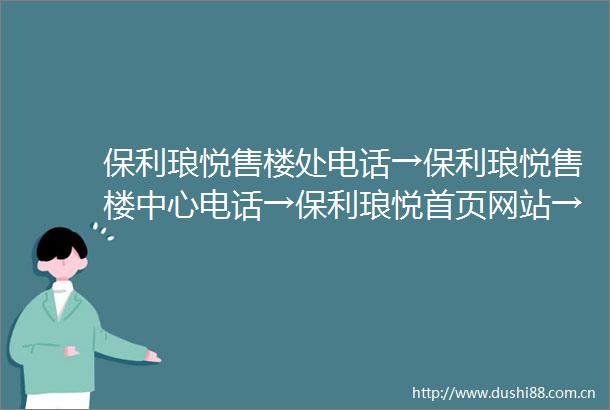 保利琅悦售楼处电话→保利琅悦售楼中心电话→保利琅悦首页网站→保利琅悦楼盘百科详情→24小时热线电话