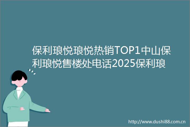 保利琅悦琅悦热销TOP1中山保利琅悦售楼处电话2025保利琅悦中山楼盘百科全方位楼盘评测与户型配套深度剖析
