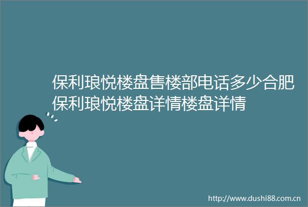 保利琅悦楼盘售楼部电话多少合肥保利琅悦楼盘详情楼盘详情