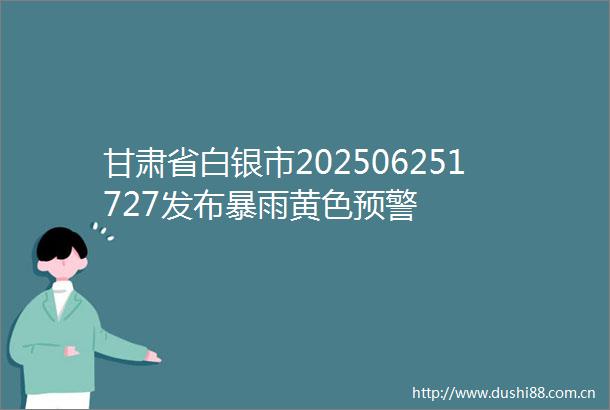 甘肃省白银市202506251727发布暴雨黄色预警