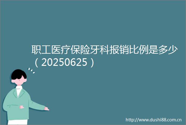 职工医疗保险牙科报销比例是多少（20250625）