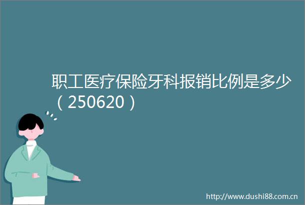 职工医疗保险牙科报销比例是多少（250620）