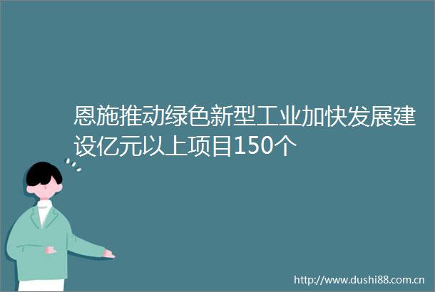 恩施推动绿色新型工业加快发展建设亿元以上项目150个