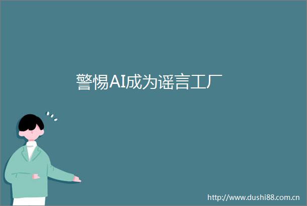 警惕AI成为谣言工厂