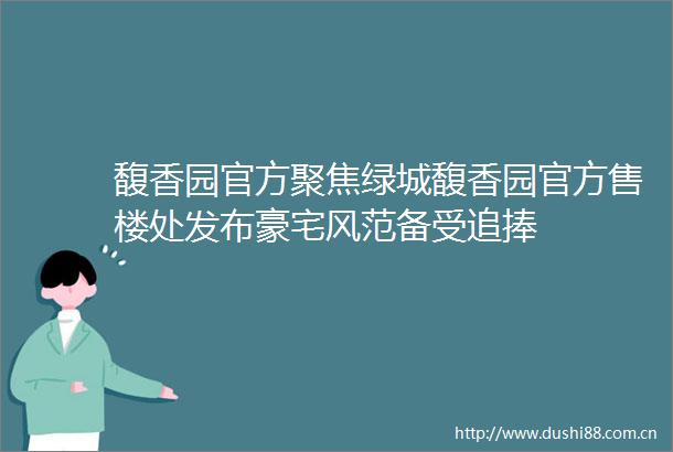 馥香园官方聚焦绿城馥香园官方售楼处发布豪宅风范备受追捧