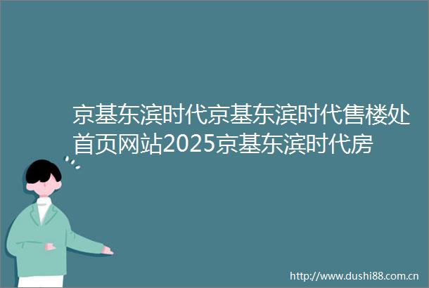 京基东滨时代京基东滨时代售楼处首页网站2025京基东滨时代房价楼盘评测地址详情售楼处电话欢迎来电咨询