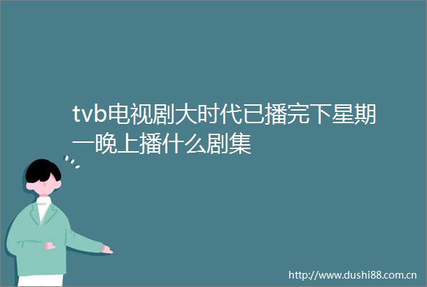 tvb电视剧大时代已播完下星期一晚上播什么剧集