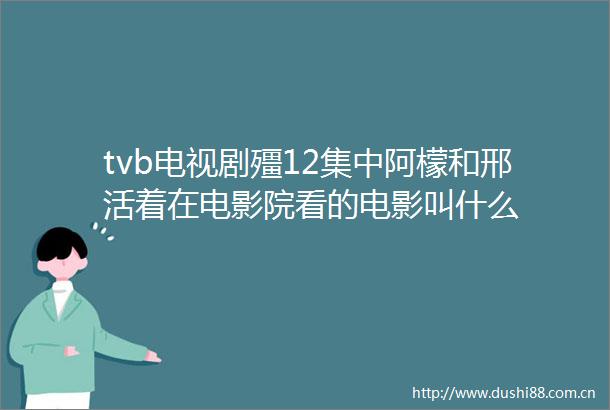 tvb电视剧殭12集中阿檬和邢活着在电影院看的电影叫什么