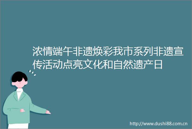 浓情端午非遗焕彩我市系列非遗宣传活动点亮文化和自然遗产日