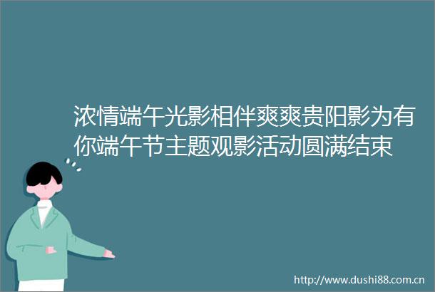 浓情端午光影相伴爽爽贵阳影为有你端午节主题观影活动圆满结束