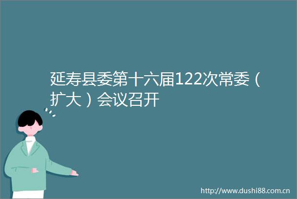 延寿县委第十六届122次常委（扩大）会议召开