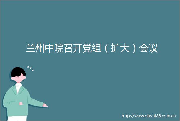 兰州中院召开党组（扩大）会议