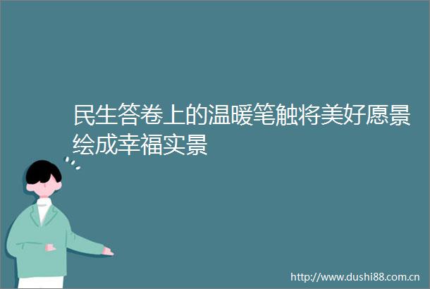 民生答卷上的温暖笔触将美好愿景绘成幸福实景