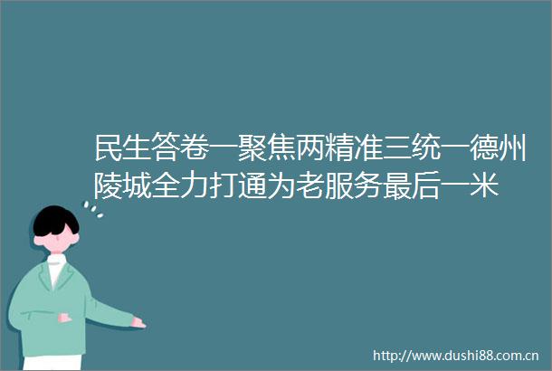 民生答卷一聚焦两精准三统一德州陵城全力打通为老服务最后一米