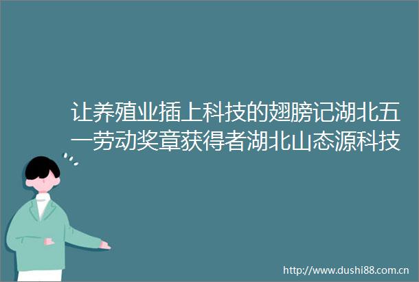 让养殖业插上科技的翅膀记湖北五一劳动奖章获得者湖北山态源科技有限公司总经理郑普雄