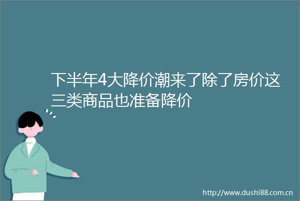 下半年4大降价潮来了除了房价这三类商品也准备降价