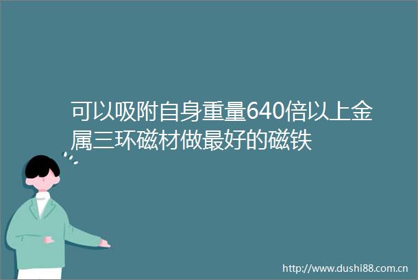 可以吸附自身重量640倍以上金属三环磁材做最好的磁铁