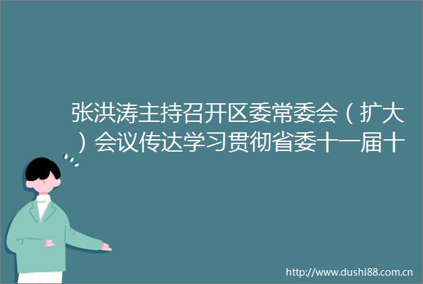 张洪涛主持召开区委常委会（扩大）会议传达学习贯彻省委十一届十次全会精神