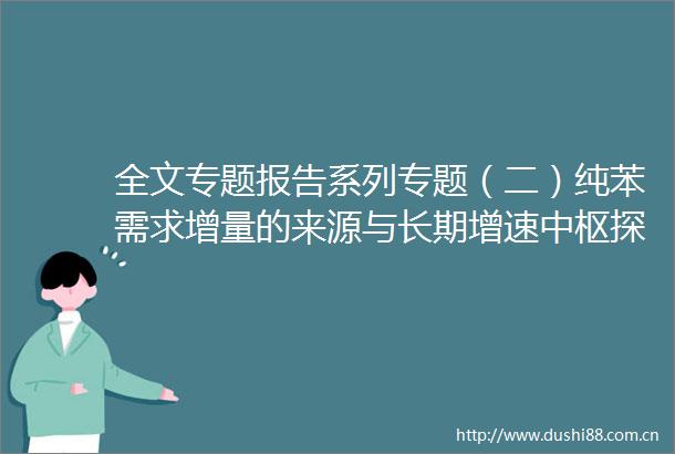 全文专题报告系列专题（二）纯苯需求增量的来源与长期增速中枢探讨