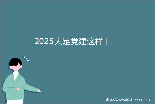 2025大足党建这样干