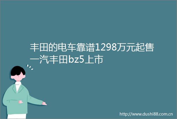 丰田的电车靠谱1298万元起售一汽丰田bz5上市